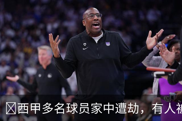 ​西甲多名球员家中遭劫，有人被枪指头，有人全家被绑