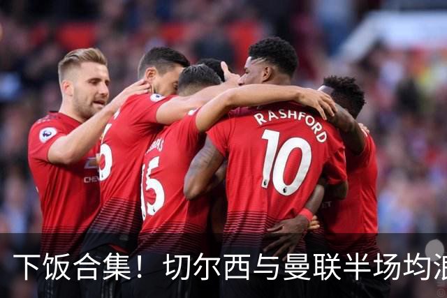 下饭合集！切尔西与曼联半场均浪费诸多破门良机