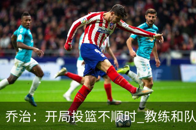 乔治：开局投篮不顺时 教练和队友都告诉我要继续出手