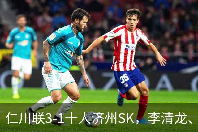 仁川联3-1十人济州SK，李清龙、李东律建功，拉蒙任意球世界波