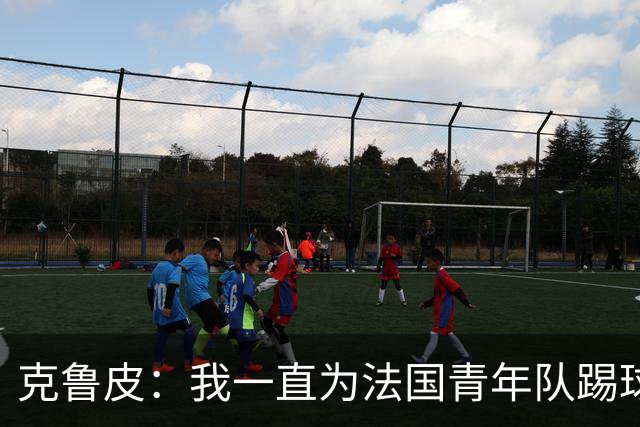 克鲁皮：我一直为法国青年队踢球，入选成年队是我的目标