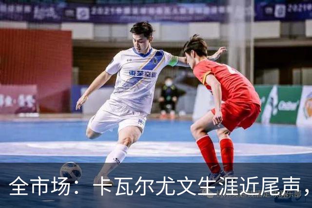 全市场：卡瓦尔尤文生涯近尾声，伤病前后仅任替补