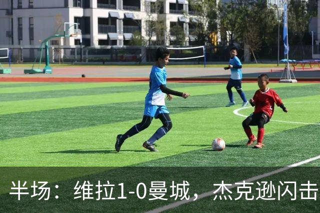 半场：维拉1-0曼城，杰克逊闪击，恩迪亚耶中柱