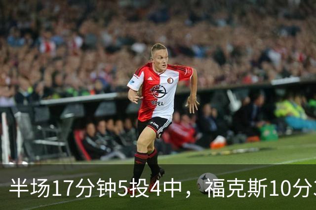 半场17分钟5投4中，福克斯10分3助2断撑住马刺后场