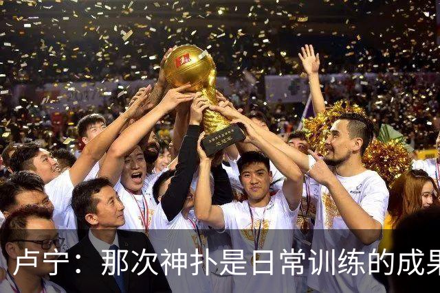 卢宁：那次神扑是日常训练的成果；取胜的关键是纪律性和态度