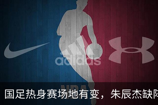 国足热身赛场地有变，朱辰杰缺阵吴曦或回归，邵佳一或效仿安东尼奥