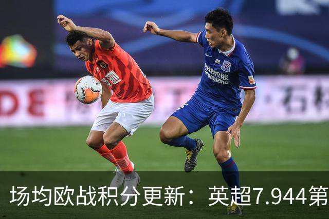 场均欧战积分更新：英超7.944第1，德甲7.285，西甲7.25