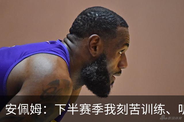 安佩姆：下半赛季我刻苦训练、听从主教练找回感觉，感谢队友跑动