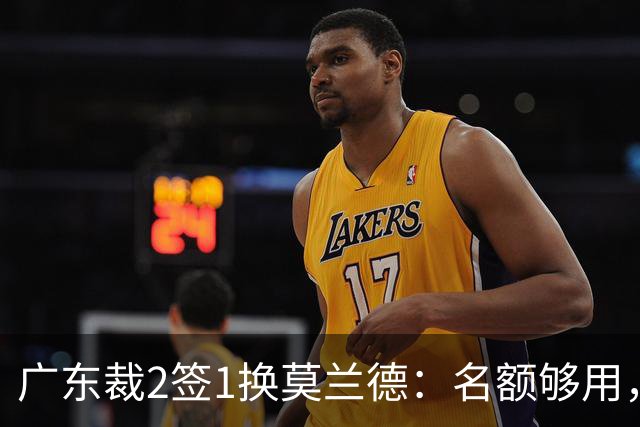 广东裁2签1换莫兰德：名额够用，为何仍是死棋？
