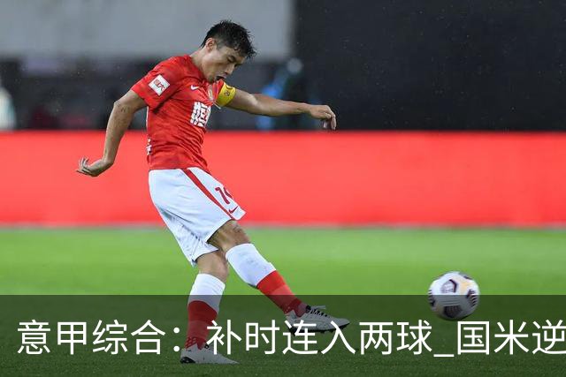 意甲综合：补时连入两球 国米逆转佛罗伦萨