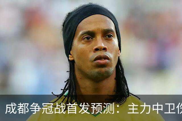 成都争冠战首发预测：主力中卫伤缺，罗慕洛状态堪忧，费利佩独木难支
