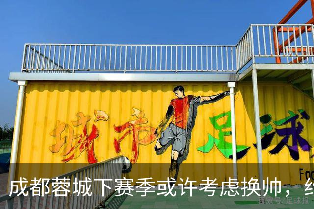 成都蓉城下赛季或许考虑换帅，约翰阿洛伊西无缘留任，引发热议