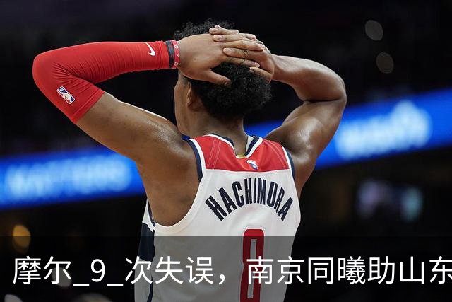 摩尔 9 次失误，南京同曦助山东获赛季首胜，邱彪今晚可以睡个好觉
