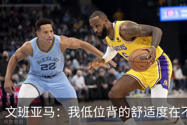 文班亚马：我低位背的舒适度在不断提升 这是我未来比赛的一部分