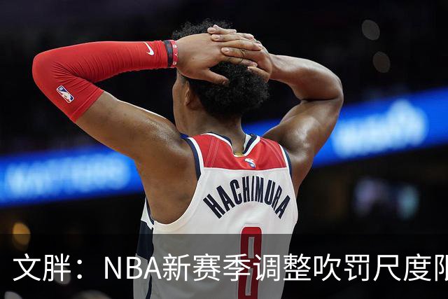 文胖：NBA新赛季调整吹罚尺度限制手臂动作 SGA前两场仅6次罚球