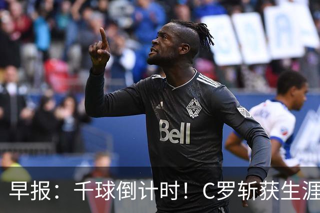 早报：千球倒计时！C罗斩获生涯第985球