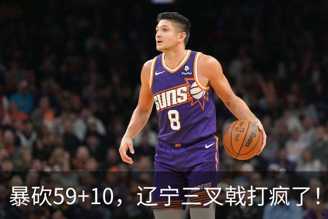 暴砍59+10，辽宁三叉戟打疯了！段睿骐兑现天赋，他能接班赵继伟