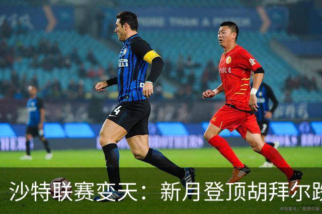 沙特联赛变天：新月登顶胡拜尔跌落，多极混战开启