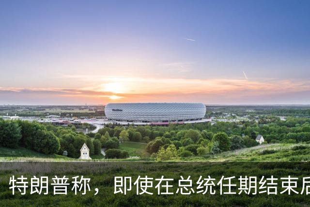 特朗普称，即使在总统任期结束后，他仍将拥有巨大的权力