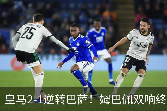 皇马2-1逆转巴萨！姆巴佩双响终结9连胜