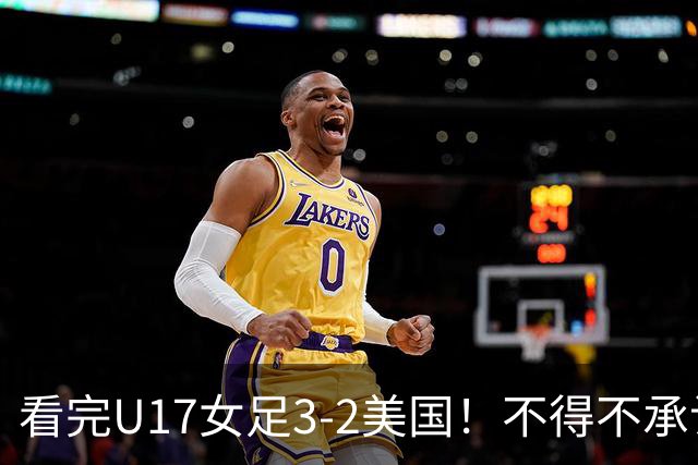看完U17女足3-2美国！不得不承认的5个事实，女足用实力打脸质疑