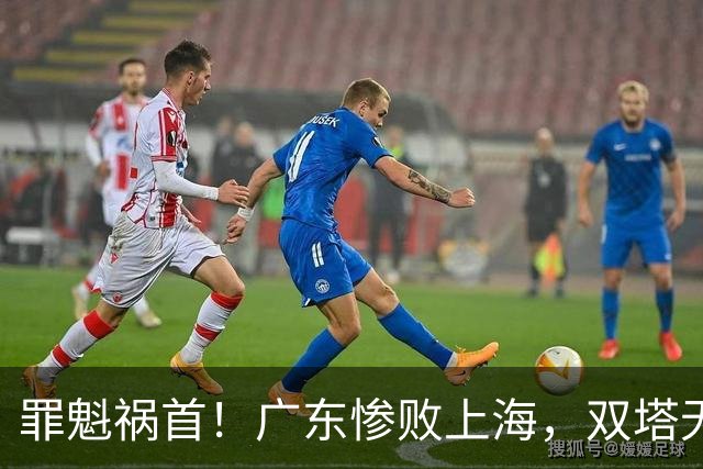 罪魁祸首！广东惨败上海，双塔无用、三人受限，他负第一责任