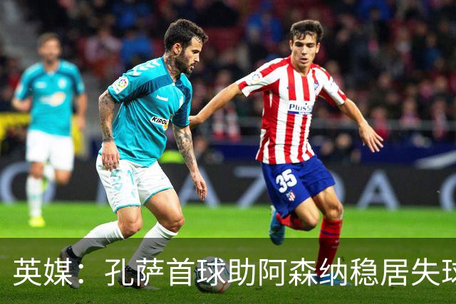 英媒：孔萨首球助阿森纳稳居失球最少