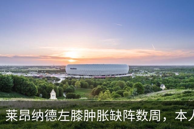 莱昂纳德左膝肿胀缺阵数周，本人发声回应伤情