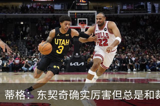 蒂格：东契奇确实厉害但总是和裁判争吵 弗拉格的比赛更具观赏性