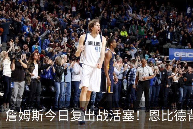 詹姆斯今日复出战活塞！恩比德背靠背轮休 杜伦腿筋受伤至少歇两周