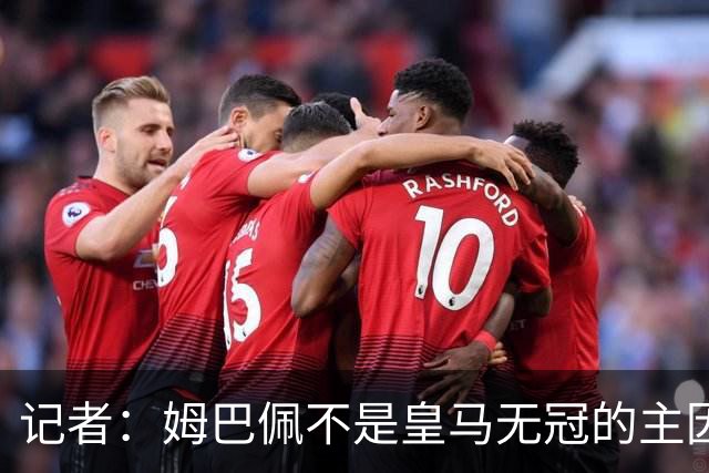 记者：姆巴佩不是皇马无冠的主因，是队友跟不上他的水平