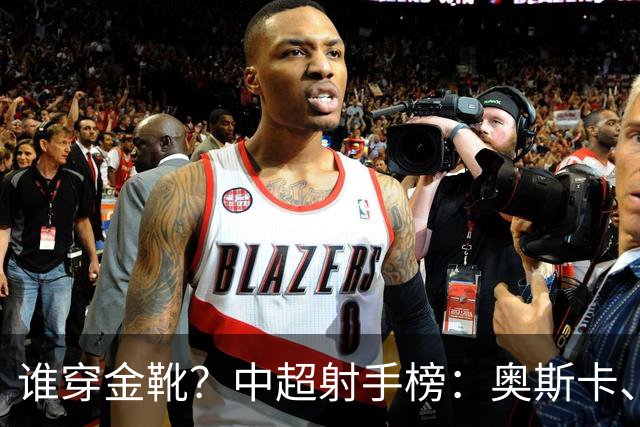 谁穿金靴？中超射手榜：奥斯卡、卡迪斯21球，拉唐20球克雷桑19球