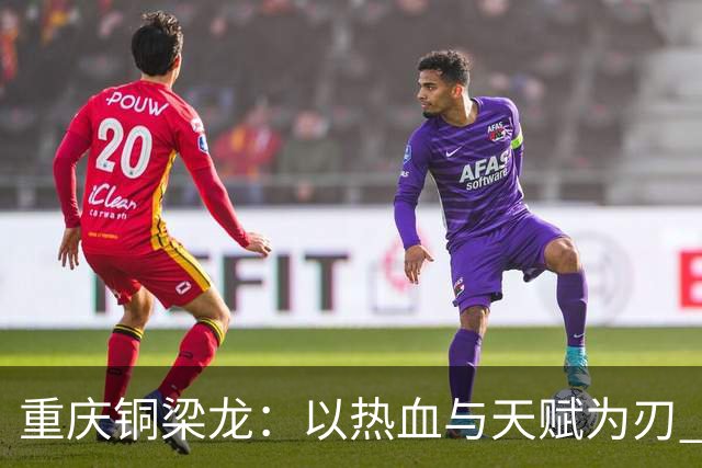 重庆铜梁龙：以热血与天赋为刃 书写山城足球新篇章