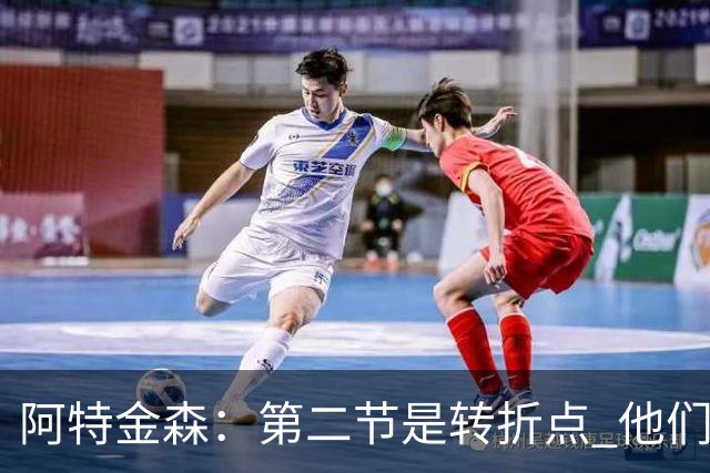 阿特金森：第二节是转折点 他们进6个三分 我们错失空位&总不进球