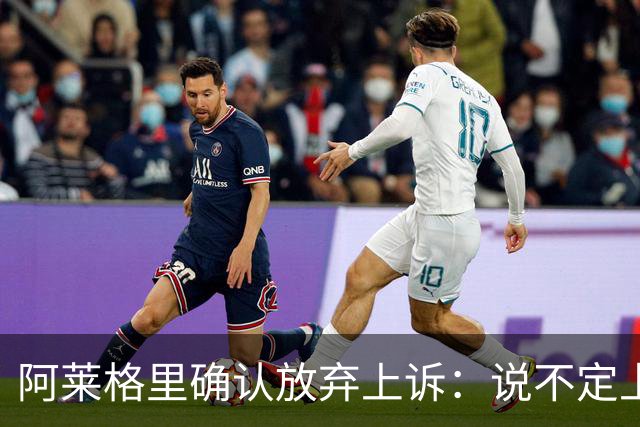 阿莱格里确认放弃上诉：说不定上诉之后不是禁赛两场而是四场