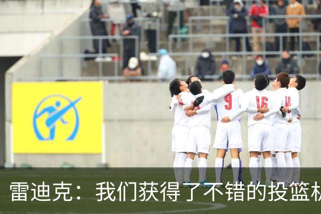 雷迪克：我们获得了不错的投篮机会 但我们每晚必须都能依靠防守