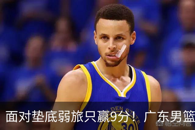 面对垫底弱旅只赢9分！广东男篮表现平庸，问题很多