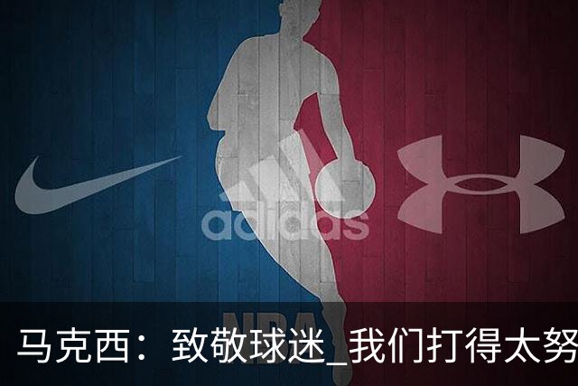 马克西：致敬球迷 我们打得太努力了 我们拼下了这场胜利！