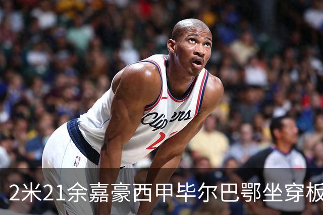 2米21余嘉豪西甲毕尔巴鄂坐穿板凳提前解约，回国浙江稠州签四年顶薪