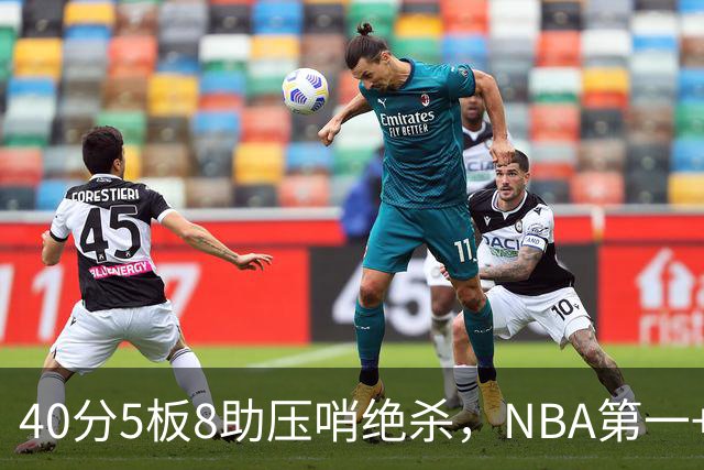 40分5板8助压哨绝杀，NBA第一+队史最佳！拒绝再谈FMVP更值得夸